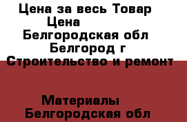 Цена за весь Товар › Цена ­ 10 000 - Белгородская обл., Белгород г. Строительство и ремонт » Материалы   . Белгородская обл.